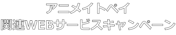 アニメイトペイ 関連WEBサービスキャンペーン